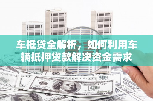 建邺车抵贷全解析，如何利用车辆抵押贷款解决资金需求