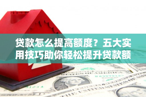 建邺贷款怎么提高额度？五大实用技巧助你轻松提升贷款额度