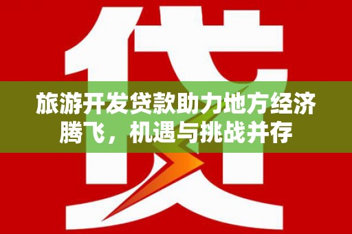 建邺旅游开发贷款助力地方经济腾飞，机遇与挑战并存