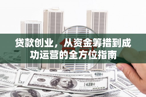 建邺贷款创业，从资金筹措到成功运营的全方位指南