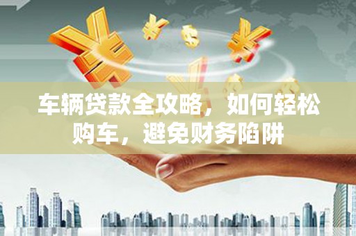 建邺车辆贷款全攻略，如何轻松购车，避免财务陷阱
