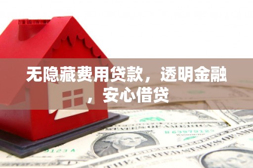 建邺无隐藏费用贷款，透明金融，安心借贷