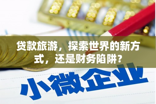 建邺贷款旅游，探索世界的新方式，还是财务陷阱？