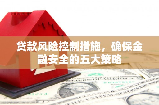 建邺贷款风险控制措施，确保金融安全的五大策略
