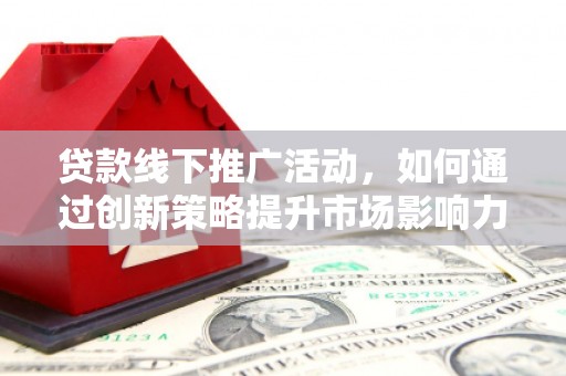 建邺贷款线下推广活动，如何通过创新策略提升市场影响力