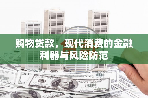 建邺购物贷款，现代消费的金融利器与风险防范