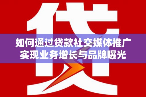 建邺如何通过贷款社交媒体推广实现业务增长与品牌曝光
