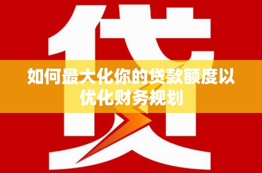 建邺如何最大化你的贷款额度以优化财务规划