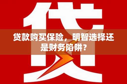 建邺贷款购买保险，明智选择还是财务陷阱？