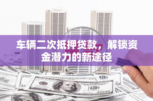 建邺车辆二次抵押贷款，解锁资金潜力的新途径