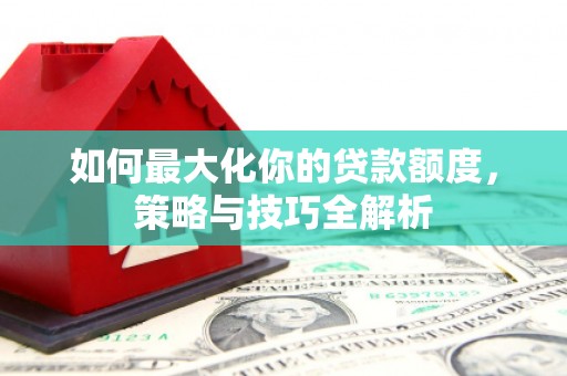 建邺如何最大化你的贷款额度，策略与技巧全解析