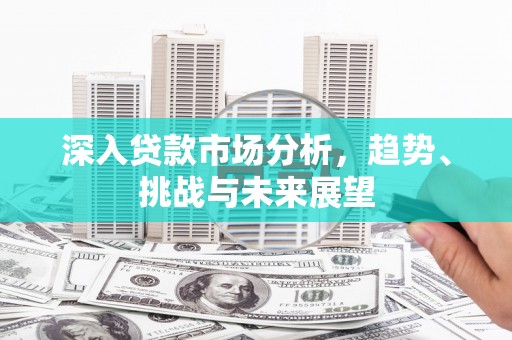 建邺深入贷款市场分析，趋势、挑战与未来展望