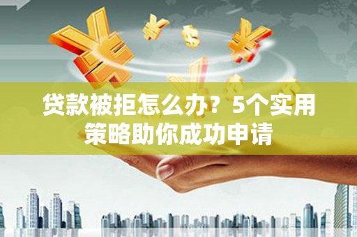建邺贷款被拒怎么办？5个实用策略助你成功申请