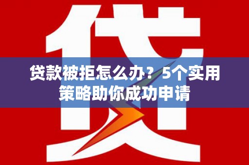 建邺贷款被拒怎么办？5个实用策略助你成功申请