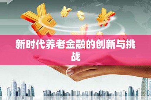 建邺新时代养老金融的创新与挑战