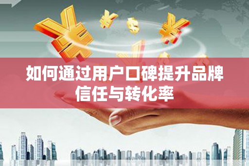 建邺如何通过用户口碑提升品牌信任与转化率